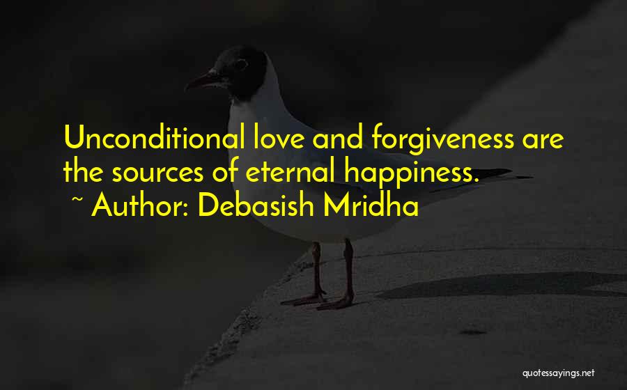 Debasish Mridha Quotes: Unconditional Love And Forgiveness Are The Sources Of Eternal Happiness.