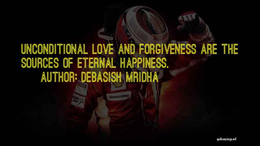 Debasish Mridha Quotes: Unconditional Love And Forgiveness Are The Sources Of Eternal Happiness.