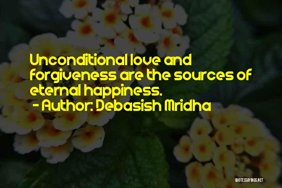 Debasish Mridha Quotes: Unconditional Love And Forgiveness Are The Sources Of Eternal Happiness.