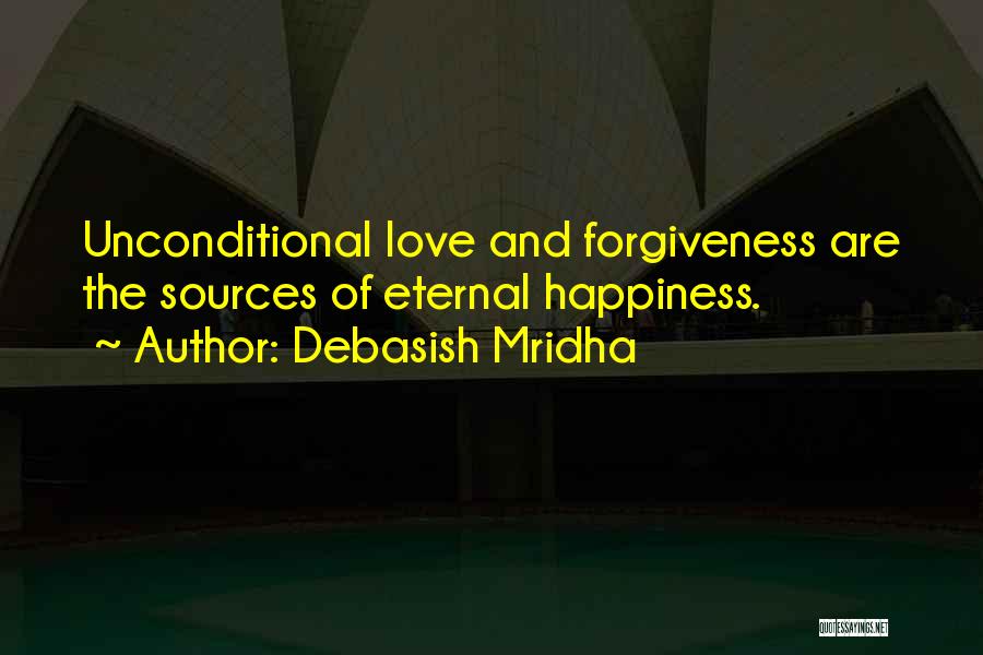 Debasish Mridha Quotes: Unconditional Love And Forgiveness Are The Sources Of Eternal Happiness.