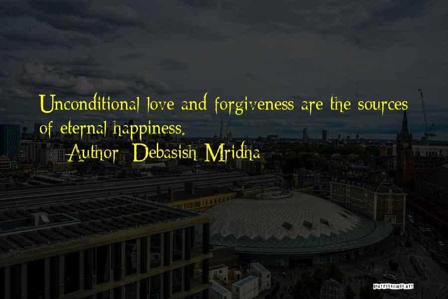 Debasish Mridha Quotes: Unconditional Love And Forgiveness Are The Sources Of Eternal Happiness.