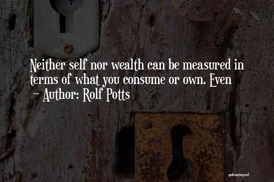 Rolf Potts Quotes: Neither Self Nor Wealth Can Be Measured In Terms Of What You Consume Or Own. Even