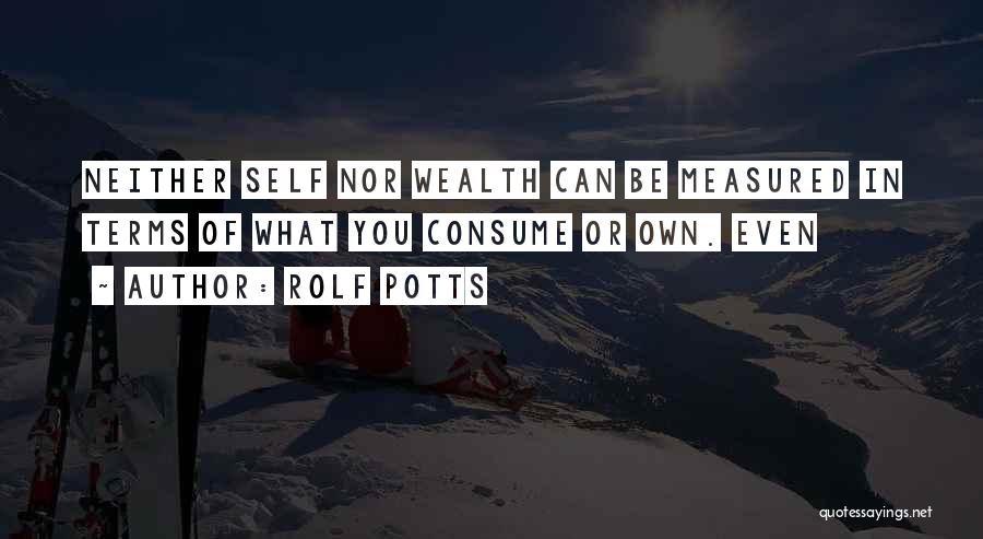 Rolf Potts Quotes: Neither Self Nor Wealth Can Be Measured In Terms Of What You Consume Or Own. Even