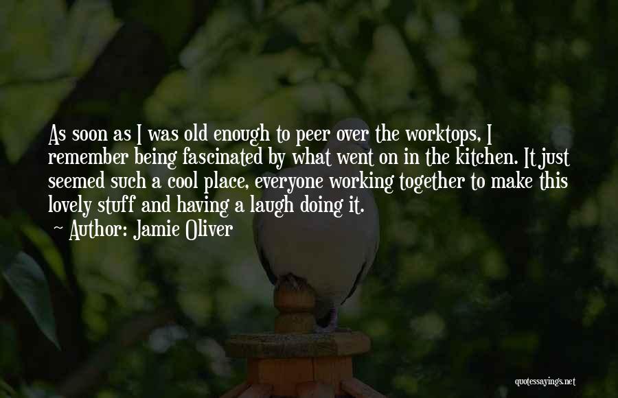 Jamie Oliver Quotes: As Soon As I Was Old Enough To Peer Over The Worktops, I Remember Being Fascinated By What Went On