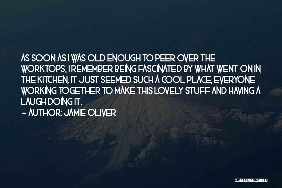 Jamie Oliver Quotes: As Soon As I Was Old Enough To Peer Over The Worktops, I Remember Being Fascinated By What Went On