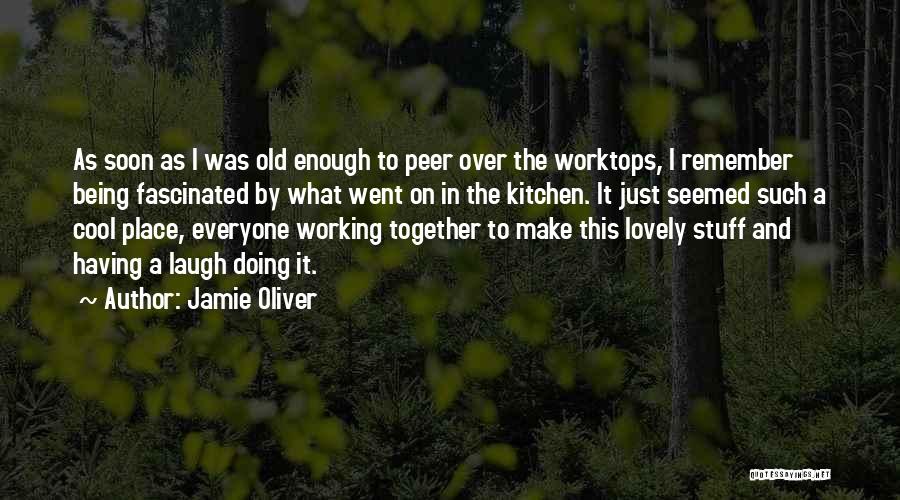 Jamie Oliver Quotes: As Soon As I Was Old Enough To Peer Over The Worktops, I Remember Being Fascinated By What Went On