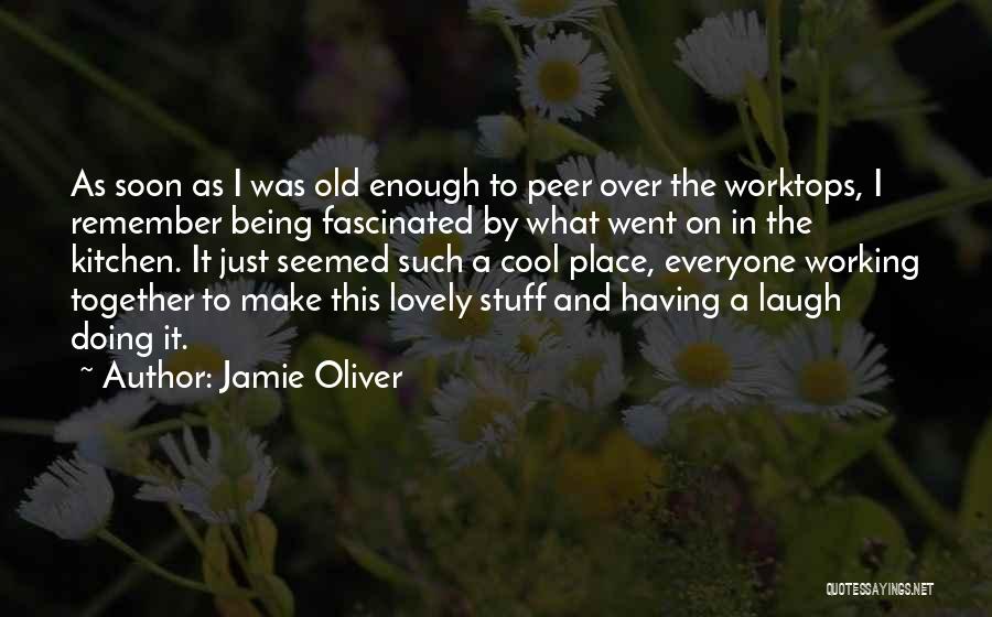 Jamie Oliver Quotes: As Soon As I Was Old Enough To Peer Over The Worktops, I Remember Being Fascinated By What Went On