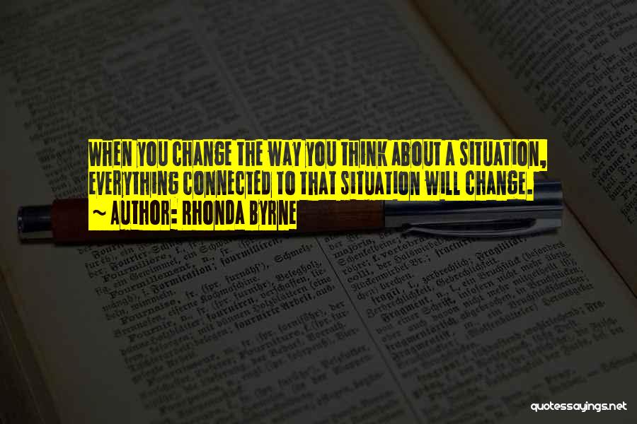 Rhonda Byrne Quotes: When You Change The Way You Think About A Situation, Everything Connected To That Situation Will Change.