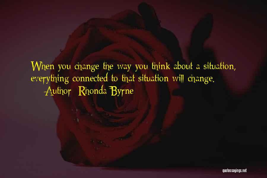 Rhonda Byrne Quotes: When You Change The Way You Think About A Situation, Everything Connected To That Situation Will Change.