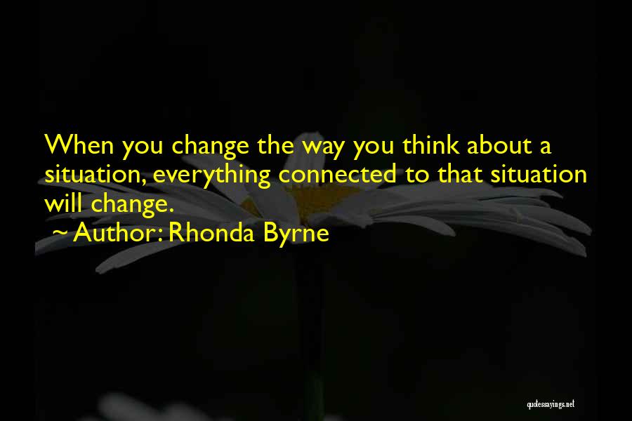 Rhonda Byrne Quotes: When You Change The Way You Think About A Situation, Everything Connected To That Situation Will Change.