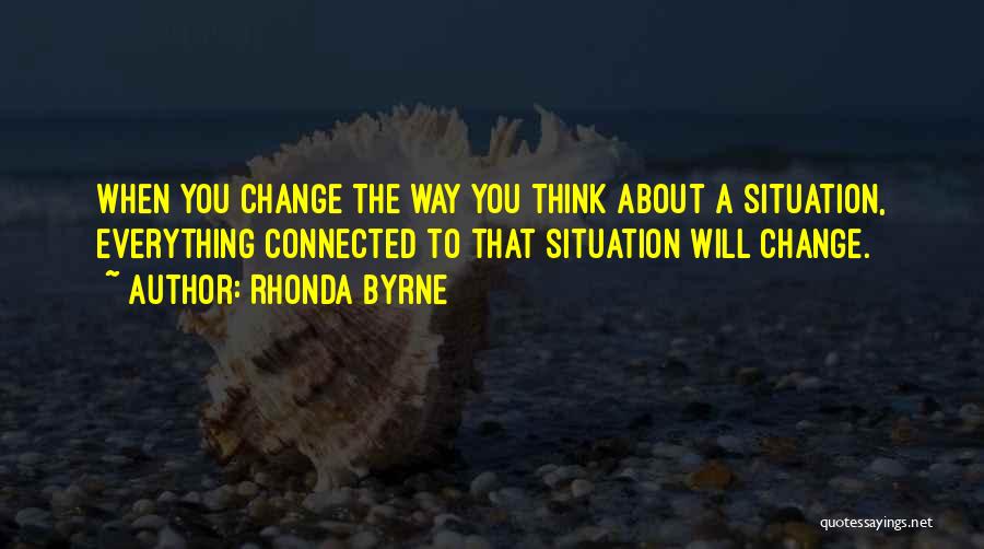 Rhonda Byrne Quotes: When You Change The Way You Think About A Situation, Everything Connected To That Situation Will Change.