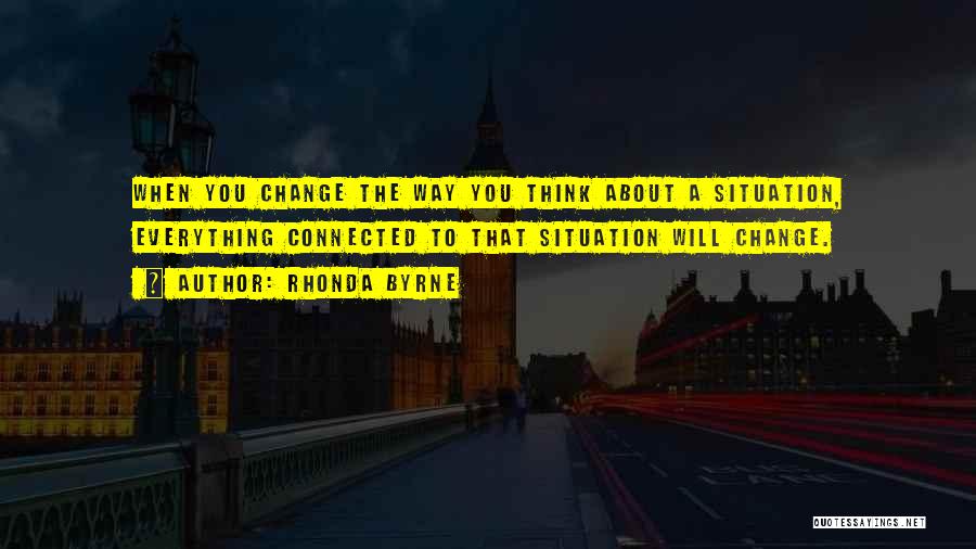 Rhonda Byrne Quotes: When You Change The Way You Think About A Situation, Everything Connected To That Situation Will Change.