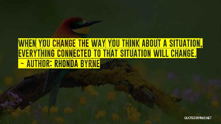 Rhonda Byrne Quotes: When You Change The Way You Think About A Situation, Everything Connected To That Situation Will Change.