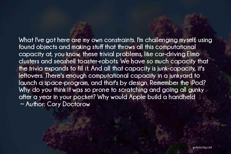 Cory Doctorow Quotes: What I've Got Here Are My Own Constraints. I'm Challenging Myself, Using Found Objects And Making Stuff That Throws All