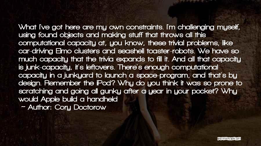 Cory Doctorow Quotes: What I've Got Here Are My Own Constraints. I'm Challenging Myself, Using Found Objects And Making Stuff That Throws All