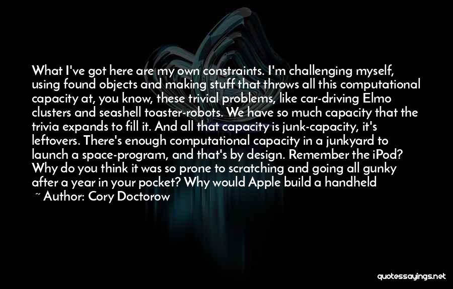 Cory Doctorow Quotes: What I've Got Here Are My Own Constraints. I'm Challenging Myself, Using Found Objects And Making Stuff That Throws All