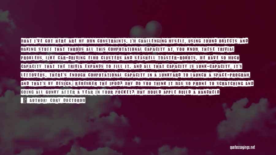 Cory Doctorow Quotes: What I've Got Here Are My Own Constraints. I'm Challenging Myself, Using Found Objects And Making Stuff That Throws All