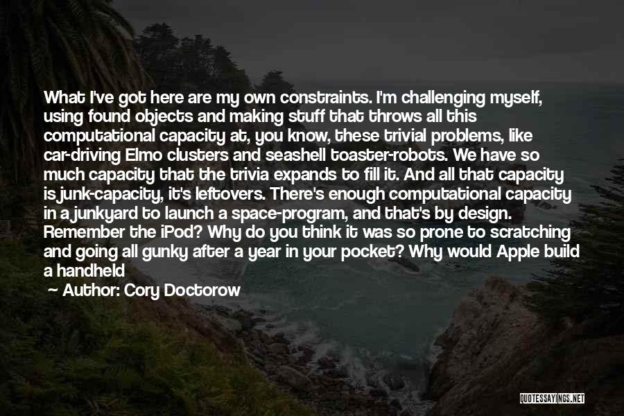 Cory Doctorow Quotes: What I've Got Here Are My Own Constraints. I'm Challenging Myself, Using Found Objects And Making Stuff That Throws All