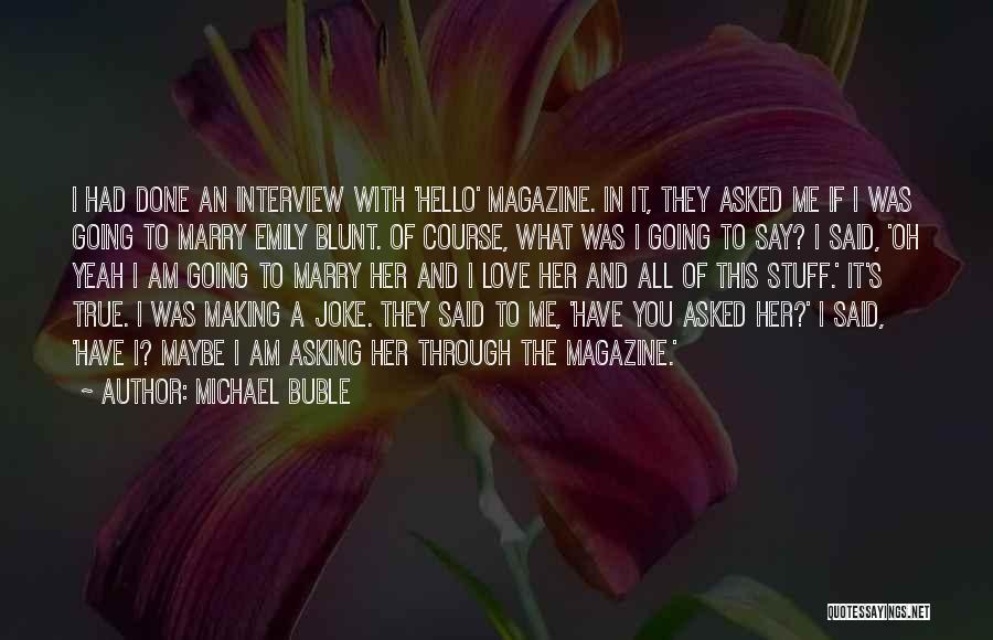 Michael Buble Quotes: I Had Done An Interview With 'hello' Magazine. In It, They Asked Me If I Was Going To Marry Emily