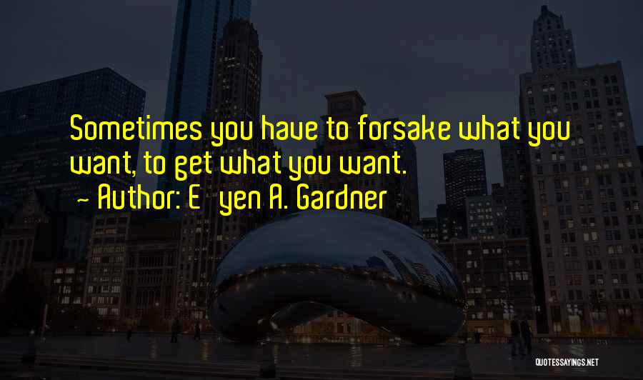 E'yen A. Gardner Quotes: Sometimes You Have To Forsake What You Want, To Get What You Want.