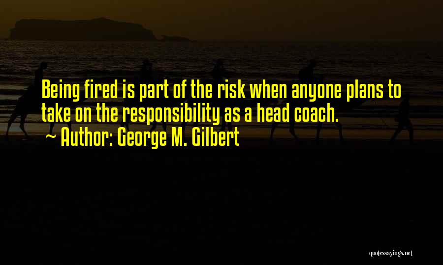 George M. Gilbert Quotes: Being Fired Is Part Of The Risk When Anyone Plans To Take On The Responsibility As A Head Coach.