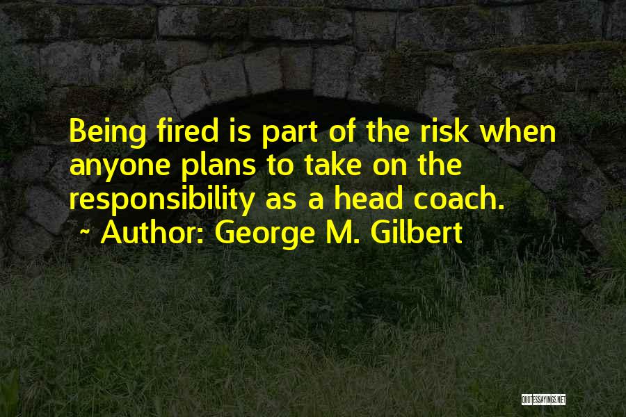 George M. Gilbert Quotes: Being Fired Is Part Of The Risk When Anyone Plans To Take On The Responsibility As A Head Coach.