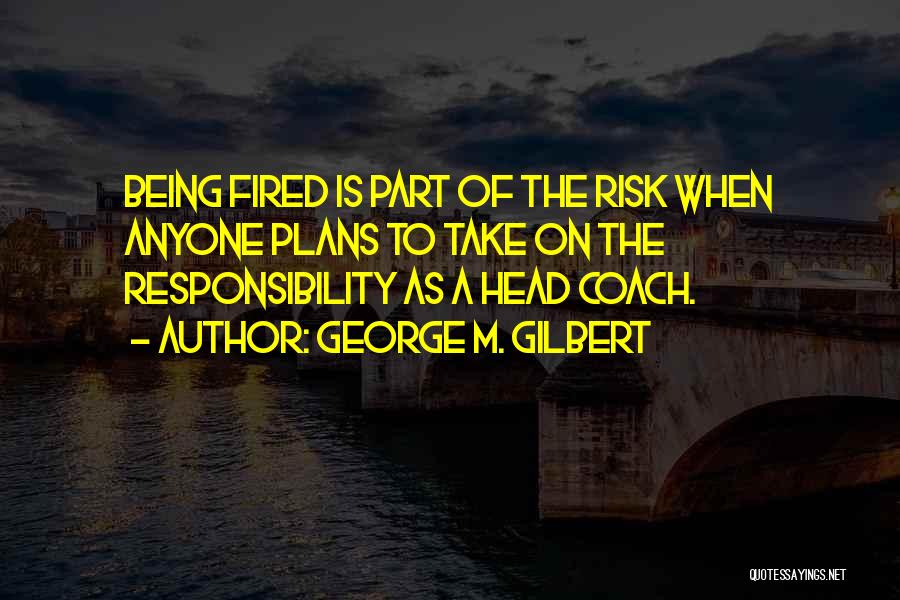 George M. Gilbert Quotes: Being Fired Is Part Of The Risk When Anyone Plans To Take On The Responsibility As A Head Coach.