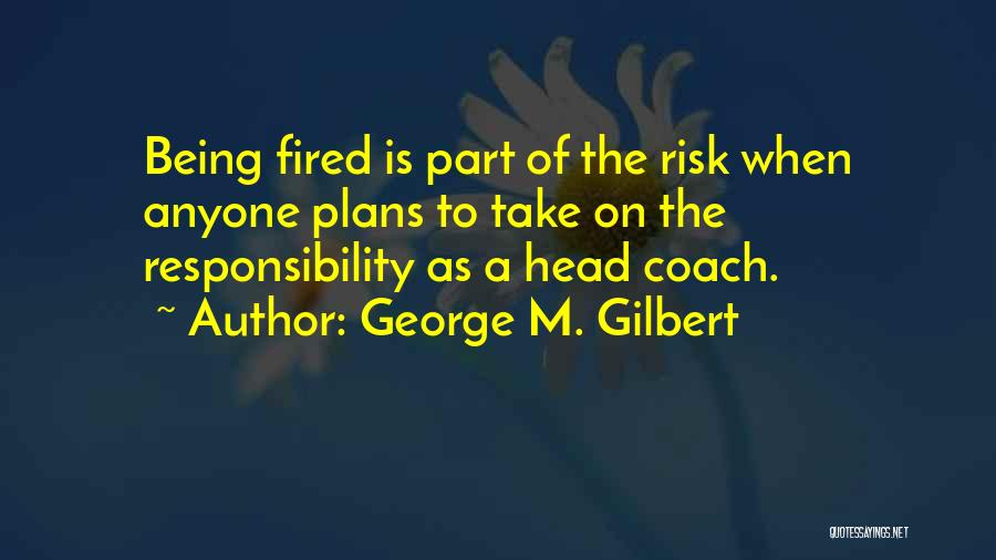George M. Gilbert Quotes: Being Fired Is Part Of The Risk When Anyone Plans To Take On The Responsibility As A Head Coach.