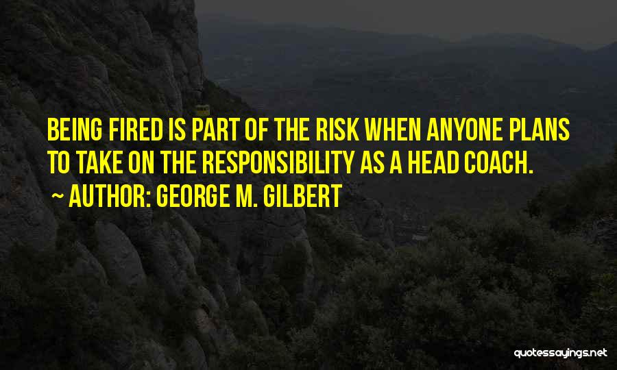 George M. Gilbert Quotes: Being Fired Is Part Of The Risk When Anyone Plans To Take On The Responsibility As A Head Coach.