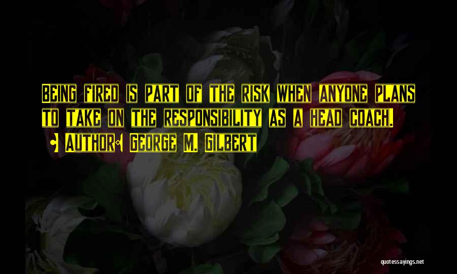 George M. Gilbert Quotes: Being Fired Is Part Of The Risk When Anyone Plans To Take On The Responsibility As A Head Coach.
