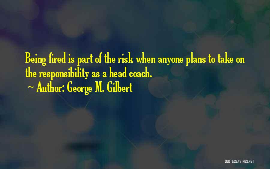 George M. Gilbert Quotes: Being Fired Is Part Of The Risk When Anyone Plans To Take On The Responsibility As A Head Coach.