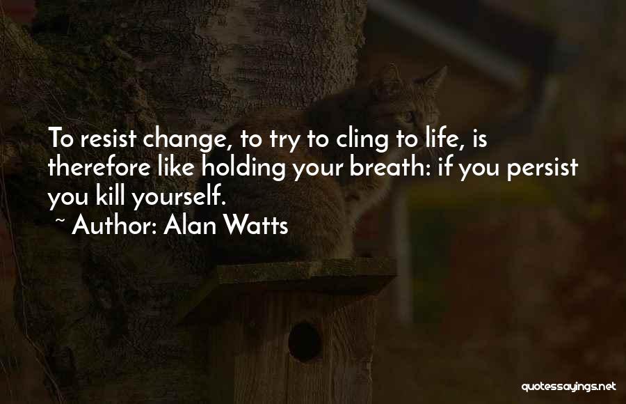 Alan Watts Quotes: To Resist Change, To Try To Cling To Life, Is Therefore Like Holding Your Breath: If You Persist You Kill