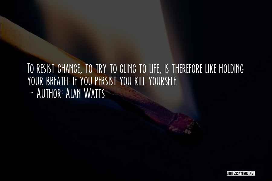 Alan Watts Quotes: To Resist Change, To Try To Cling To Life, Is Therefore Like Holding Your Breath: If You Persist You Kill