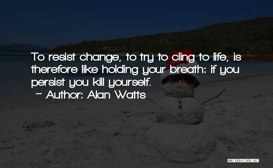 Alan Watts Quotes: To Resist Change, To Try To Cling To Life, Is Therefore Like Holding Your Breath: If You Persist You Kill