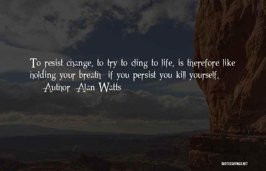 Alan Watts Quotes: To Resist Change, To Try To Cling To Life, Is Therefore Like Holding Your Breath: If You Persist You Kill