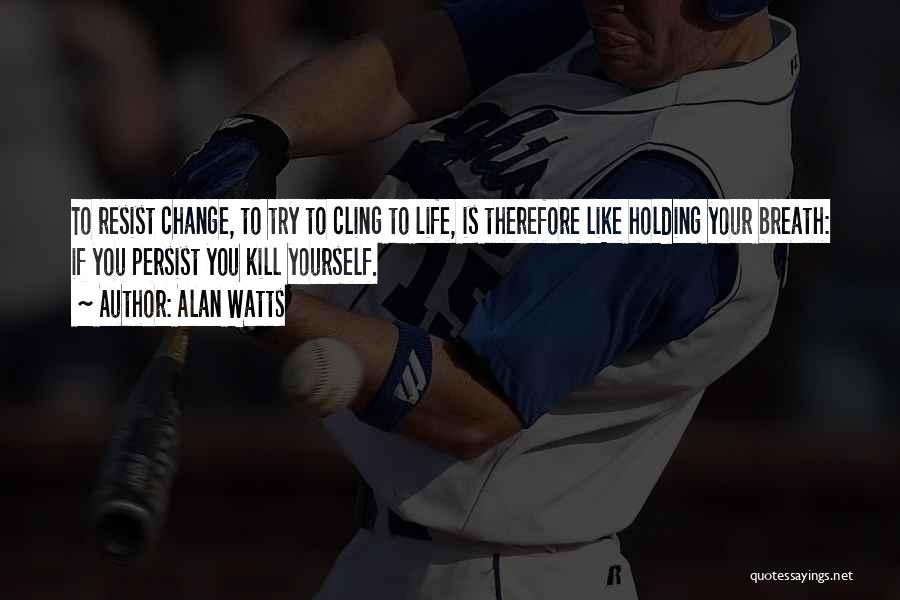 Alan Watts Quotes: To Resist Change, To Try To Cling To Life, Is Therefore Like Holding Your Breath: If You Persist You Kill