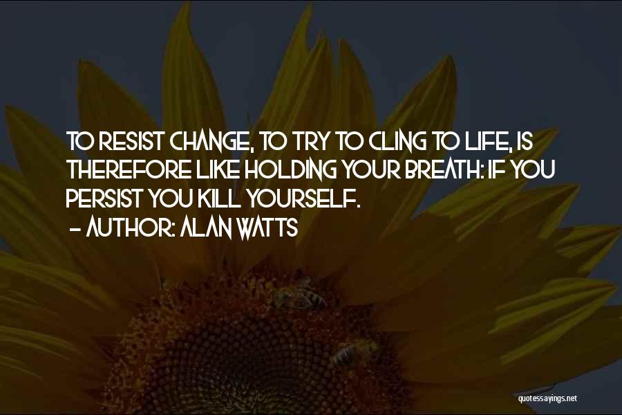 Alan Watts Quotes: To Resist Change, To Try To Cling To Life, Is Therefore Like Holding Your Breath: If You Persist You Kill