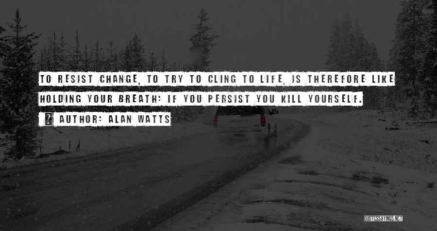 Alan Watts Quotes: To Resist Change, To Try To Cling To Life, Is Therefore Like Holding Your Breath: If You Persist You Kill