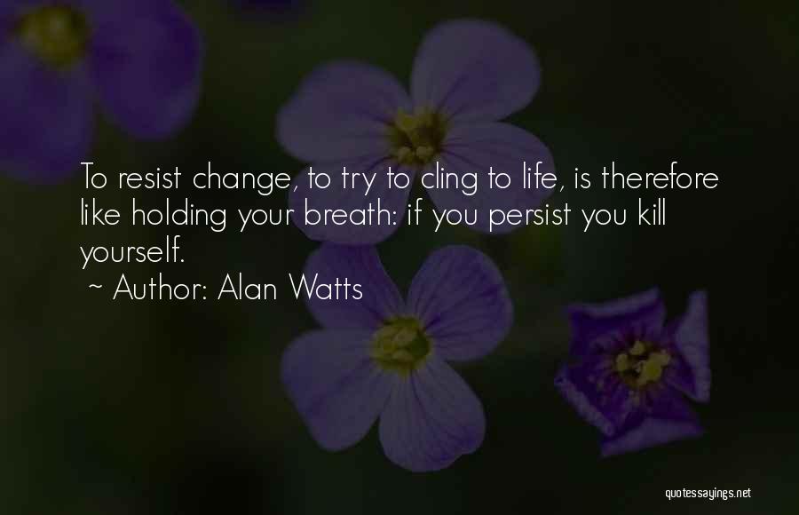 Alan Watts Quotes: To Resist Change, To Try To Cling To Life, Is Therefore Like Holding Your Breath: If You Persist You Kill
