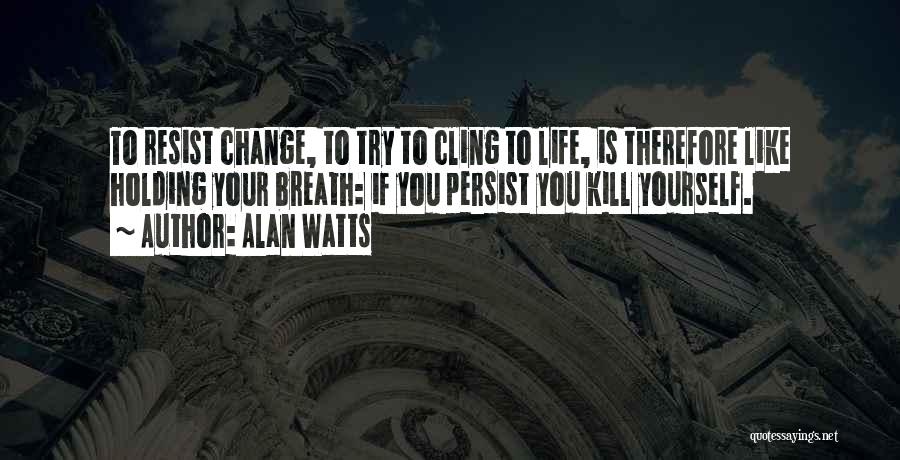 Alan Watts Quotes: To Resist Change, To Try To Cling To Life, Is Therefore Like Holding Your Breath: If You Persist You Kill