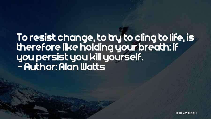 Alan Watts Quotes: To Resist Change, To Try To Cling To Life, Is Therefore Like Holding Your Breath: If You Persist You Kill