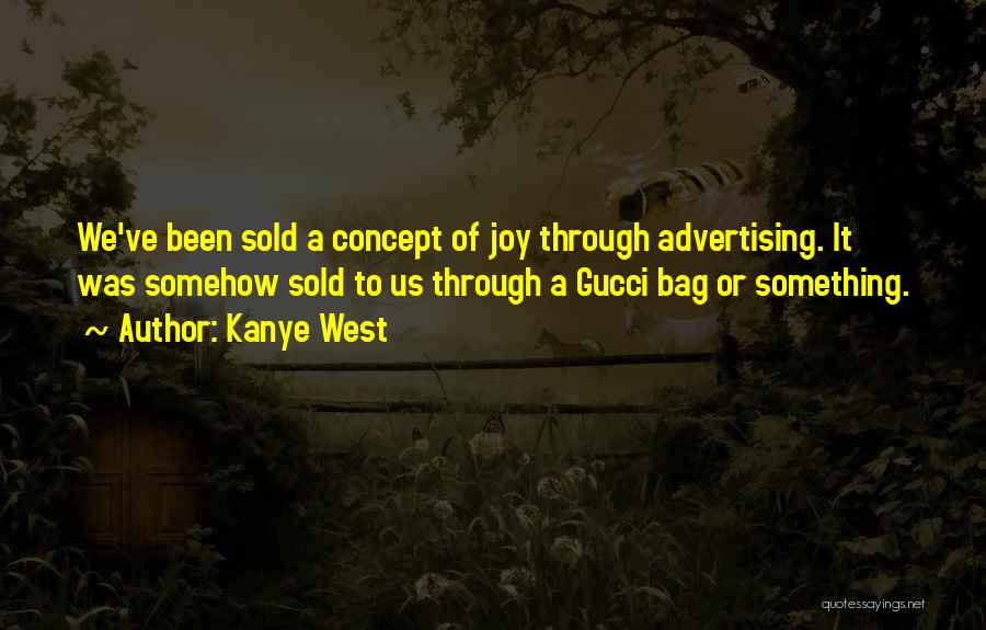 Kanye West Quotes: We've Been Sold A Concept Of Joy Through Advertising. It Was Somehow Sold To Us Through A Gucci Bag Or