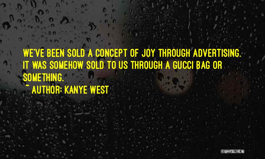 Kanye West Quotes: We've Been Sold A Concept Of Joy Through Advertising. It Was Somehow Sold To Us Through A Gucci Bag Or
