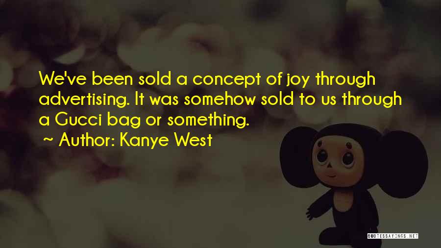 Kanye West Quotes: We've Been Sold A Concept Of Joy Through Advertising. It Was Somehow Sold To Us Through A Gucci Bag Or