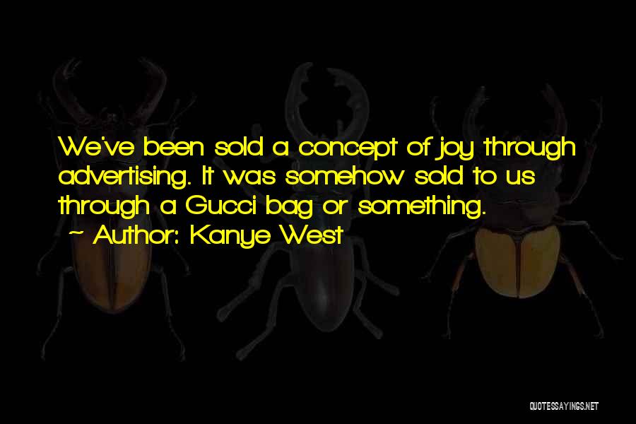 Kanye West Quotes: We've Been Sold A Concept Of Joy Through Advertising. It Was Somehow Sold To Us Through A Gucci Bag Or