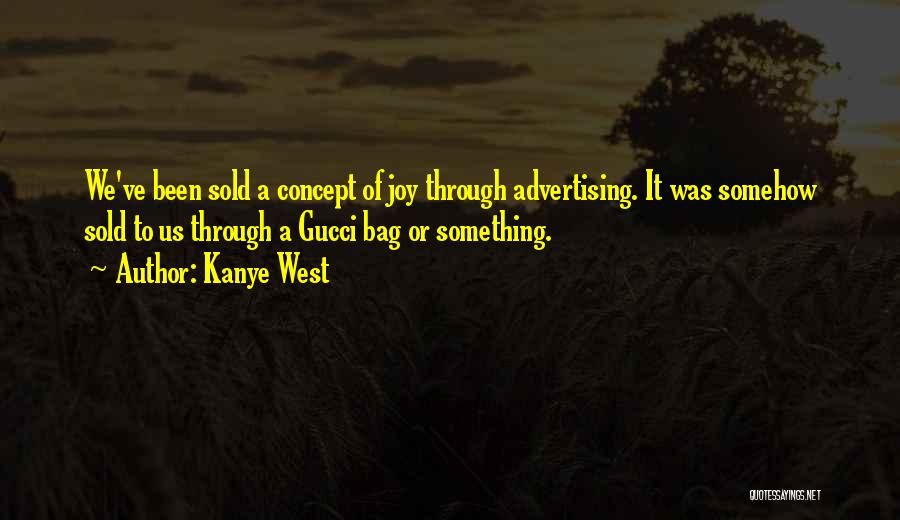 Kanye West Quotes: We've Been Sold A Concept Of Joy Through Advertising. It Was Somehow Sold To Us Through A Gucci Bag Or