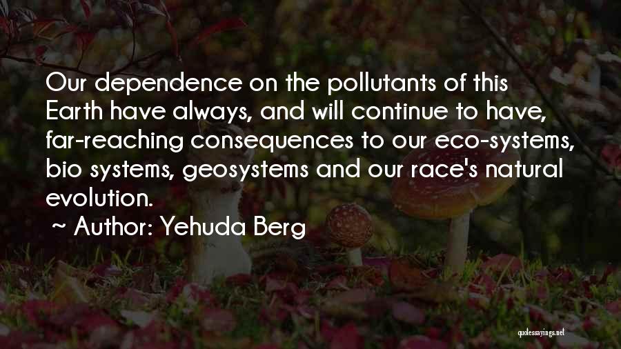 Yehuda Berg Quotes: Our Dependence On The Pollutants Of This Earth Have Always, And Will Continue To Have, Far-reaching Consequences To Our Eco-systems,