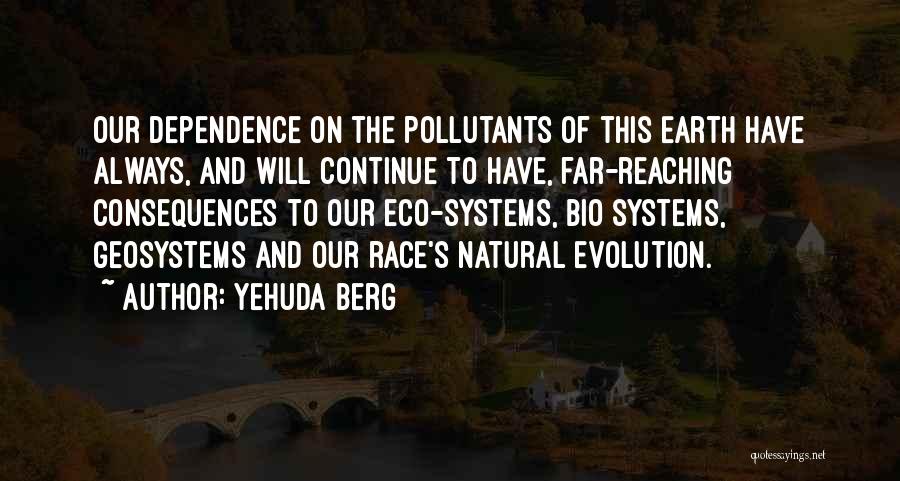 Yehuda Berg Quotes: Our Dependence On The Pollutants Of This Earth Have Always, And Will Continue To Have, Far-reaching Consequences To Our Eco-systems,