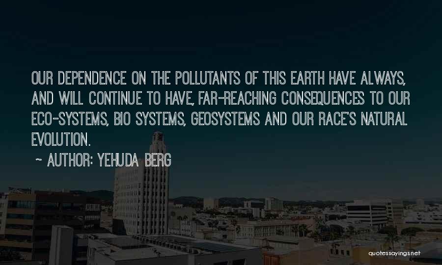 Yehuda Berg Quotes: Our Dependence On The Pollutants Of This Earth Have Always, And Will Continue To Have, Far-reaching Consequences To Our Eco-systems,