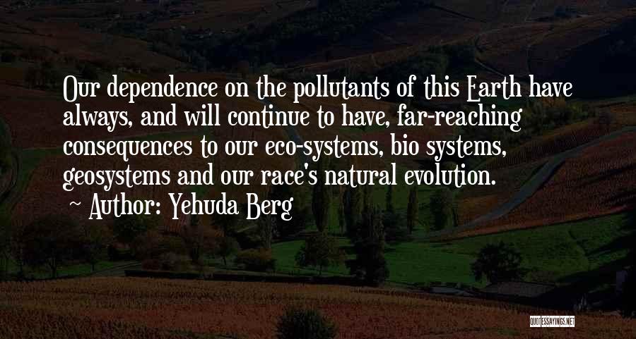 Yehuda Berg Quotes: Our Dependence On The Pollutants Of This Earth Have Always, And Will Continue To Have, Far-reaching Consequences To Our Eco-systems,